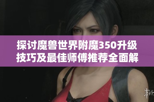 探讨魔兽世界附魔350升级技巧及最佳师傅推荐全面解析攻略
