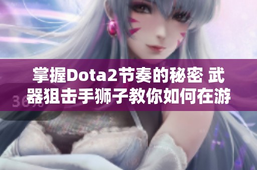 掌握Dota2节奏的秘密 武器狙击手狮子教你如何在游戏中引领队伍胜利