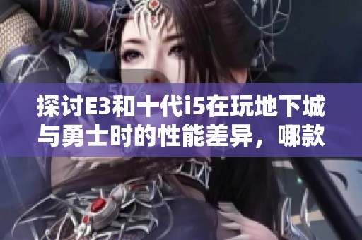 探讨E3和十代i5在玩地下城与勇士时的性能差异，哪款更优越呢