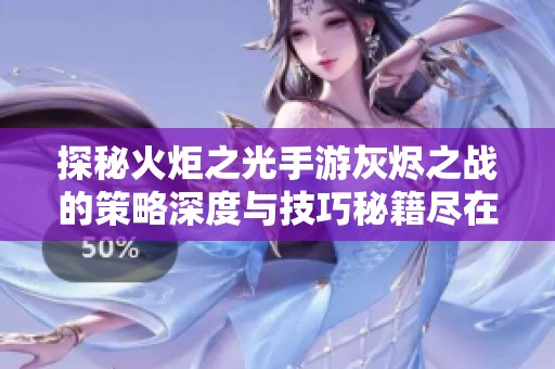 探秘火炬之光手游灰烬之战的策略深度与技巧秘籍尽在创艺游戏网