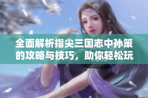 全面解析指尖三国志中孙策的攻略与技巧，助你轻松玩转孙策角色。