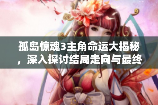 孤岛惊魂3主角命运大揭秘，深入探讨结局走向与最终归宿的深层含义分析