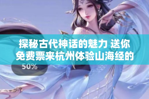 探秘古代神话的魅力 送你免费票来杭州体验山海经的神奇世界
