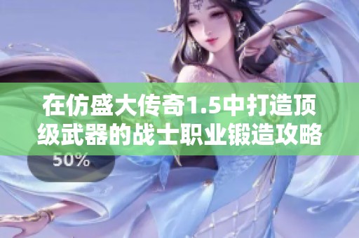 在仿盛大传奇1.5中打造顶级武器的战士职业锻造攻略与技巧分享