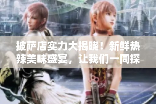 披萨店实力大揭晓！新鲜热辣美味盛宴，让我们一同探索各家披萨的独特风味