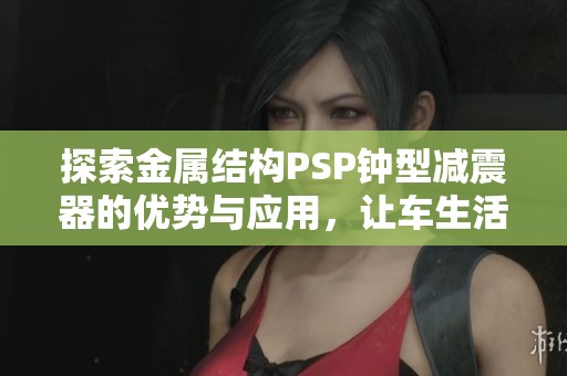 探索金属结构PSP钟型减震器的优势与应用，让车生活更精彩的体验
