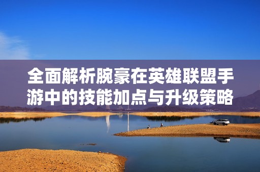 全面解析腕豪在英雄联盟手游中的技能加点与升级策略，助力您掌控战场局势