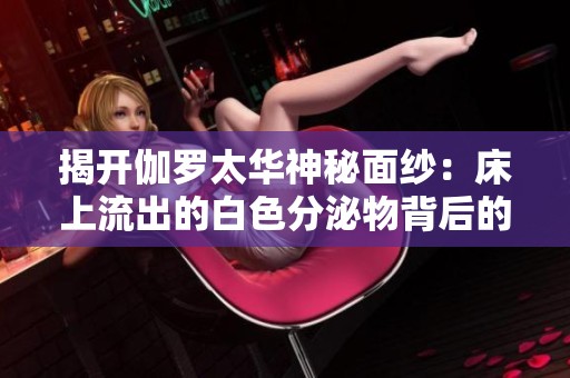 揭开伽罗太华神秘面纱：床上流出的白色分泌物背后的真相与分析