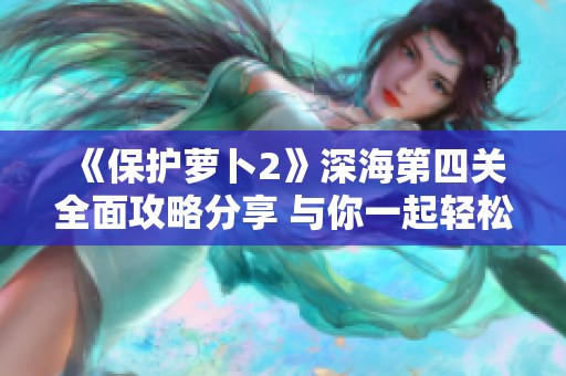 《保护萝卜2》深海第四关全面攻略分享 与你一起轻松通关技巧解析