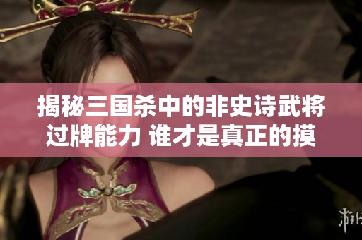 揭秘三国杀中的非史诗武将过牌能力 谁才是真正的摸牌之王