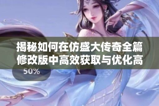 揭秘如何在仿盛大传奇全篇修改版中高效获取与优化高级游戏副本装备方法