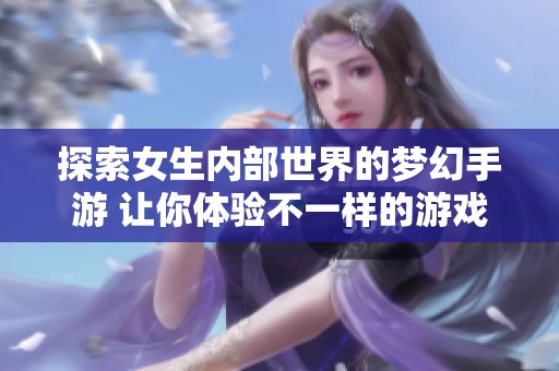 探索女生内部世界的梦幻手游 让你体验不一样的游戏乐趣与社交互动