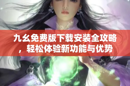 九幺免费版下载安装全攻略，轻松体验新功能与优势