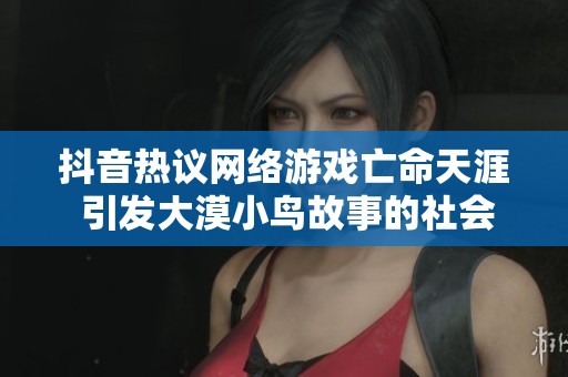 抖音热议网络游戏亡命天涯 引发大漠小鸟故事的社会关注与讨论