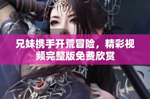 兄妹携手开荒冒险，精彩视频完整版免费欣赏