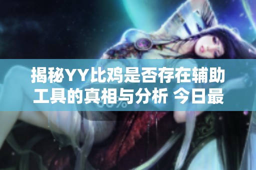 揭秘YY比鸡是否存在辅助工具的真相与分析 今日最新汇总带你了解游戏内情况