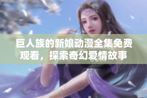 巨人族的新娘动漫全集免费观看，探索奇幻爱情故事