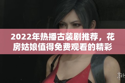2022年热播古装剧推荐，花房姑娘值得免费观看的精彩内容