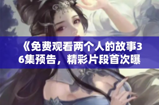 《免费观看两个人的故事36集预告，精彩片段首次曝光》