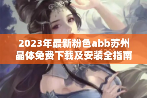 2023年最新粉色abb苏州晶体免费下载及安装全指南