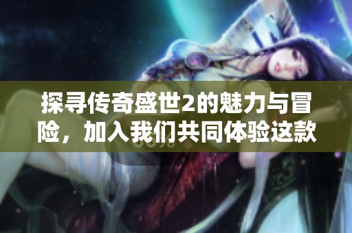 探寻传奇盛世2的魅力与冒险，加入我们共同体验这款经典游戏的无限乐趣与激情时刻