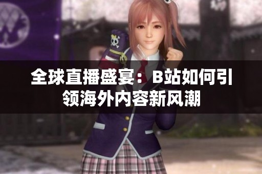 全球直播盛宴：B站如何引领海外内容新风潮