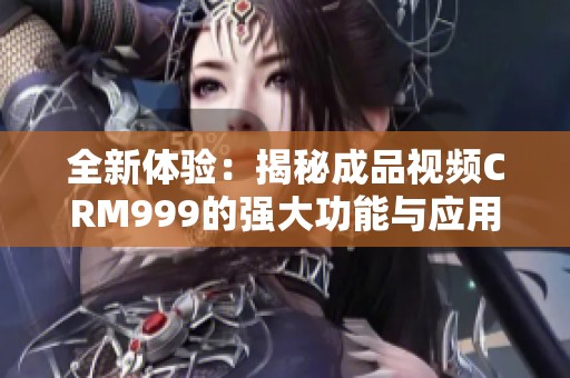 全新体验：揭秘成品视频CRM999的强大功能与应用优势