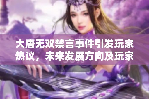 大唐无双禁言事件引发玩家热议，未来发展方向及玩家态度分析