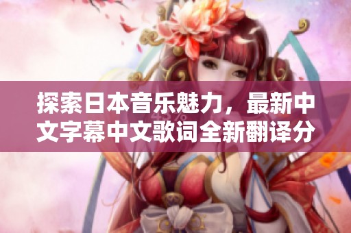 探索日本音乐魅力，最新中文字幕中文歌词全新翻译分享