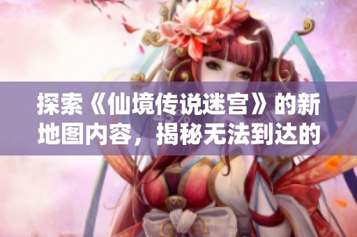 探索《仙境传说迷宫》的新地图内容，揭秘无法到达的神秘区域分析