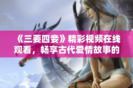 《三要四妾》精彩视频在线观看，畅享古代爱情故事的魅力
