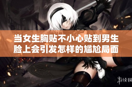 当女生胸贴不小心贴到男生脸上会引发怎样的尴尬局面
