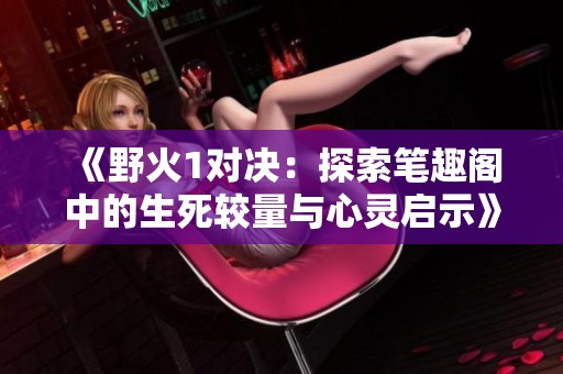 《野火1对决：探索笔趣阁中的生死较量与心灵启示》