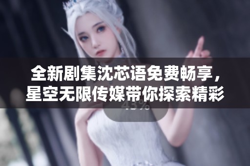 全新剧集沈芯语免费畅享，星空无限传媒带你探索精彩故事