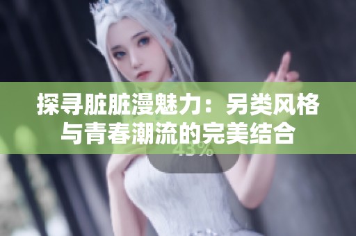 探寻脏脏漫魅力：另类风格与青春潮流的完美结合