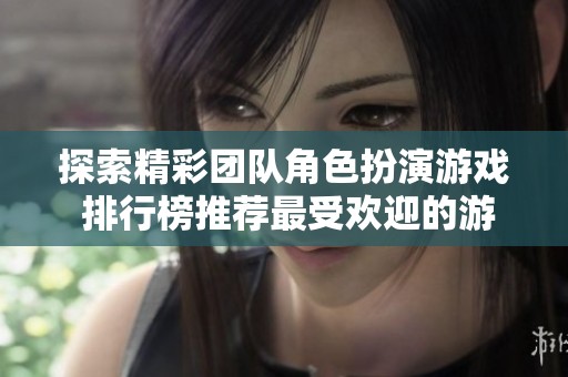 探索精彩团队角色扮演游戏 排行榜推荐最受欢迎的游戏体验和合作乐趣