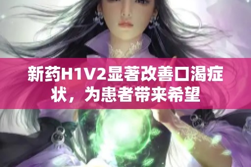 新药H1V2显著改善口渴症状，为患者带来希望