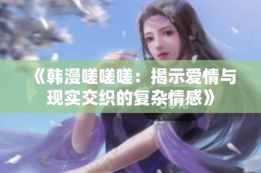 《韩漫嗟嗟嗟：揭示爱情与现实交织的复杂情感》