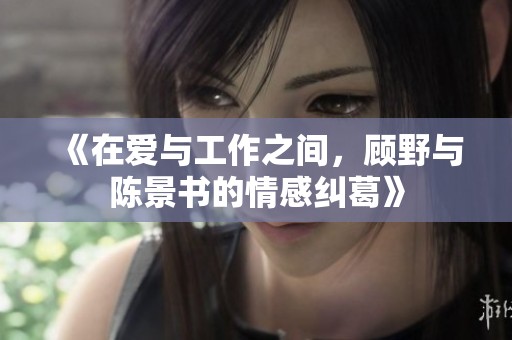 《在爱与工作之间，顾野与陈景书的情感纠葛》