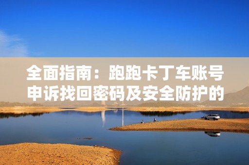 全面指南：跑跑卡丁车账号申诉找回密码及安全防护的技巧与策略