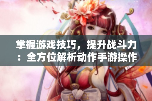 掌握游戏技巧，提升战斗力：全方位解析动作手游操作与经营策略分享
