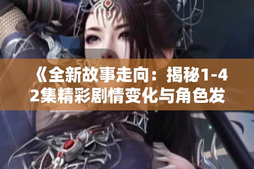 《全新故事走向：揭秘1-42集精彩剧情变化与角色发展》