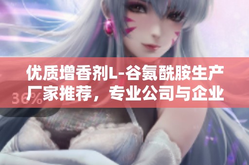 优质增香剂L-谷氨酰胺生产厂家推荐，专业公司与企业介绍及产品信息分享