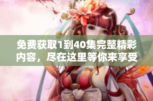 免费获取1到40集完整精彩内容，尽在这里等你来享受