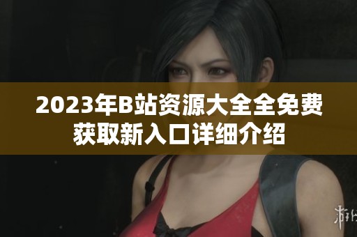 2023年B站资源大全全免费获取新入口详细介绍