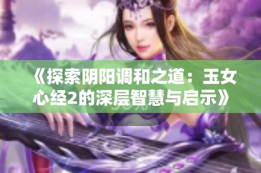 《探索阴阳调和之道：玉女心经2的深层智慧与启示》