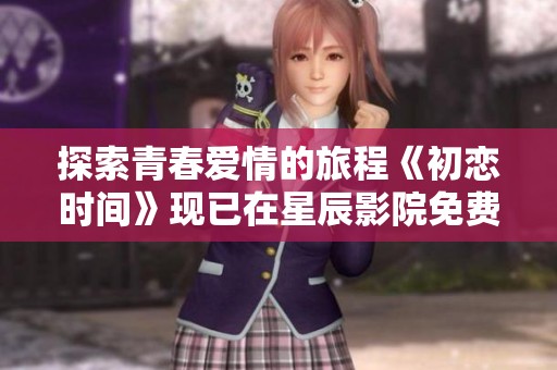 探索青春爱情的旅程《初恋时间》现已在星辰影院免费播放，精彩不容错过！