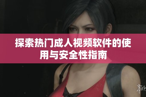 探索热门成人视频软件的使用与安全性指南