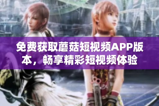 免费获取蘑菇短视频APP版本，畅享精彩短视频体验