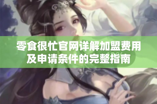 零食很忙官网详解加盟费用及申请条件的完整指南